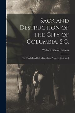 portada Sack and Destruction of the City of Columbia, S.C.: to Which is Added a List of the Property Destroyed (en Inglés)
