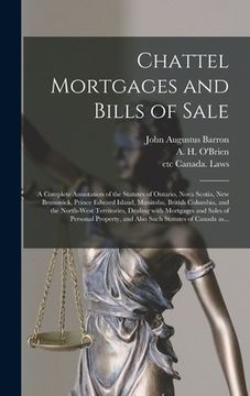 portada Chattel Mortgages and Bills of Sale [microform]: a Complete Annotation of the Statutes of Ontario, Nova Scotia, New Brunswick, Prince Edward Island, M