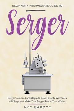 portada Serger: Beginner + Intermediate Guide to Serger: Serger Compendium: Upgrade Your Favorite Garments in 8 Steps and Make Your Serger at Your Whims 