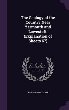 The Geology of the Country Near Yarmouth and Lowestoft. (Explanation of Sheets 67) (en Inglés)