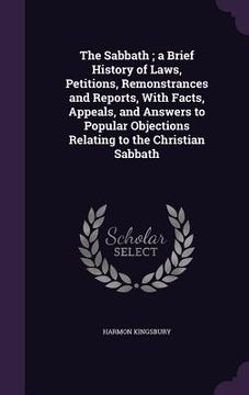 portada The Sabbath; a Brief History of Laws, Petitions, Remonstrances and Reports, With Facts, Appeals, and Answers to Popular Objections Relating to the Chr (en Inglés)