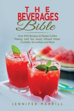 portada The Beverages Bible: Over 870 Recipes to Master Coffee Making, Iced Tea, Juices, Infused Water, Cocktails, Smoothies and More (en Inglés)