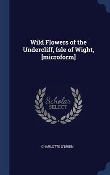 portada Wild Flowers of the Undercliff, Isle of Wight, [microform] (en Inglés)
