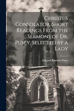 portada Christus Consolator, Short Readings From the Sermons of dr. Pusey, Selected by a Lady (en Inglés)