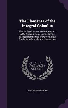 portada The Elements of the Integral Calculus: With Its Applications to Geometry and to the Summation of Infinite Series. Intended for the Use of Mathematical