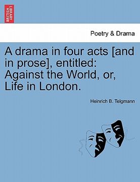 portada a drama in four acts [and in prose], entitled: against the world, or, life in london. (en Inglés)