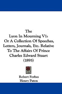 portada the lyon in mourning v1: or a collection of speeches, letters, journals, etc. relative to the affairs of prince charles edward stuart (1895) (en Inglés)