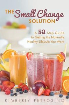 portada The Small Change Solution: A 52 Step Guide to Getting the Naturally Healthy Lifestyle You Want (in English)
