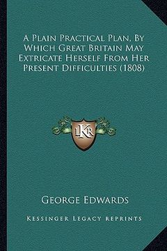 portada a plain practical plan, by which great britain may extricate herself from her present difficulties (1808) (in English)