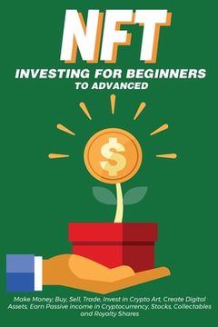 portada Nft Investing for Beginners to Advanced, Make Money; Buy, Sell, Trade, Invest in Crypto Art, Create Digital Assets, Earn Passive Income in. Need to Know About non Fungible Tokens in th (en Inglés)