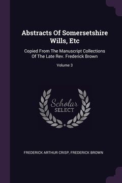 portada Abstracts Of Somersetshire Wills, Etc: Copied From The Manuscript Collections Of The Late Rev. Frederick Brown; Volume 3 (en Inglés)
