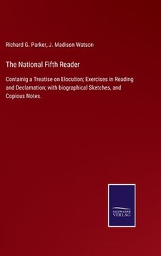 portada The National Fifth Reader: Containig a Treatise on Elocution; Exercises in Reading and Declamation; with biographical Sketches, and Copious Notes (en Inglés)