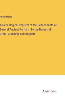 portada A Genealogical Register of the Descendants of Several Ancient Puritans, by the Names of Grout, Goulding, and Brigham (en Inglés)