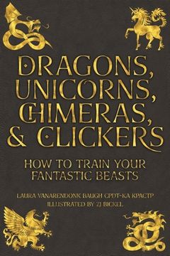 portada Dragons, Unicorns, Chimeras, and Clickers: How To Train Your Fantastic Beasts (en Inglés)