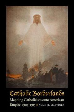 portada Catholic Borderlands: Mapping Catholicism Onto American Empire, 1905-1935