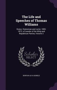 portada The Life and Speeches of Thomas Williams: Orator, Statesman and Jurist, 1806-1872, a Founder of the Whig and Republican Parties, Volume 2 (en Inglés)