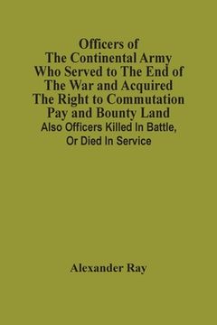 portada Officers Of The Continental Army Who Served To The End Of The War And Acquired The Right To Commutation Pay And Bounty Land: Also Officers Killed In B 