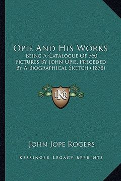 portada opie and his works: being a catalogue of 760 pictures by john opie, preceded by a biographical sketch (1878) (en Inglés)