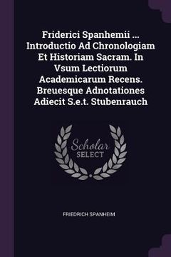 portada Friderici Spanhemii ... Introductio Ad Chronologiam Et Historiam Sacram. In Vsum Lectiorum Academicarum Recens. Breuesque Adnotationes Adiecit S.e.t. (en Inglés)