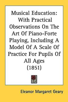 portada musical education: with practical observations on the art of piano-forte playing, including a model of a scale of practice for pupils of (en Inglés)