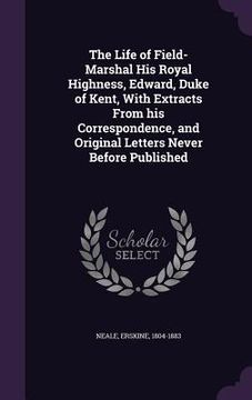 portada The Life of Field-Marshal His Royal Highness, Edward, Duke of Kent, With Extracts From his Correspondence, and Original Letters Never Before Published (en Inglés)