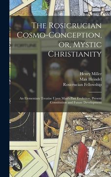 portada The Rosicrucian Cosmo-conception, or, Mystic Christianity: An Elementary Treatise Upon Man's Past Evolution, Present Constitution and Future Developme