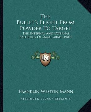 portada the bullet's flight from powder to target: the internal and external ballistics of small arms (1909) (en Inglés)