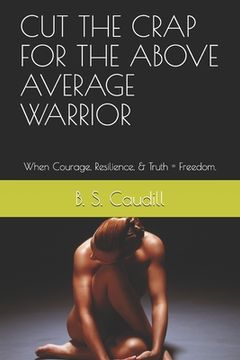 portada Cut the Crap for the Above Average Warrior: When Courage, Resilience, & Truth = Freedom. (en Inglés)