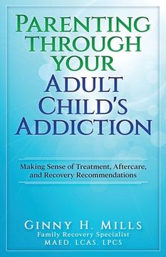 portada Parenting Through Your Adult Child's Addiction: Making Sense of Treatment, Aftercare, and Recovery Recommendations (en Inglés)