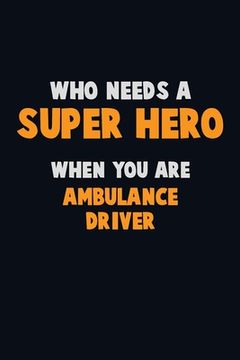 portada Who Need A SUPER HERO, When You Are Ambulance driver: 6X9 Career Pride 120 pages Writing Notebooks (en Inglés)