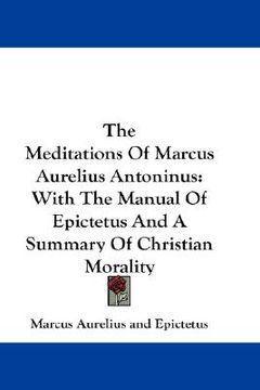 portada the meditations of marcus aurelius antoninus: with the manual of epictetus and a summary of christian morality (in English)