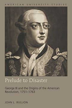 portada Prelude to Disaster: George iii and the Origins of the American Revolution, 1751-1763 (American University Studies) (en Inglés)