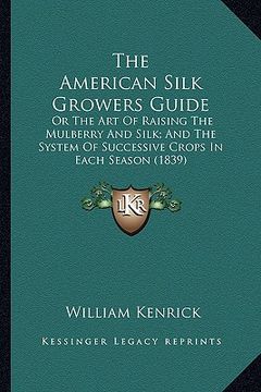 portada the american silk growers guide the american silk growers guide: or the art of raising the mulberry and silk; and the system or the art of raising the (en Inglés)