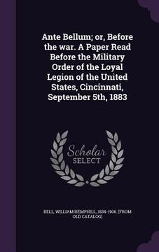 portada Ante Bellum; or, Before the war. A Paper Read Before the Military Order of the Loyal Legion of the United States, Cincinnati, September 5th, 1883 (en Inglés)