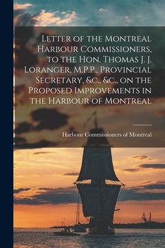 portada Letter of the Montreal Harbour Commissioners, to the Hon. Thomas J. J. Loranger, M.P.P., Provincial Secretary, &c., &c., on the Proposed Improvements (en Inglés)