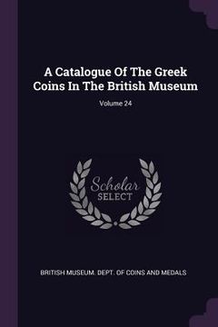 portada A Catalogue Of The Greek Coins In The British Museum; Volume 24 (en Inglés)