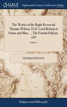 portada The Works of the Right Reverend Thomas Wilson, D.D. Lord Bishop of Sodor and Man. ... The Fourth Edition. of 8; Volume 7 (en Inglés)