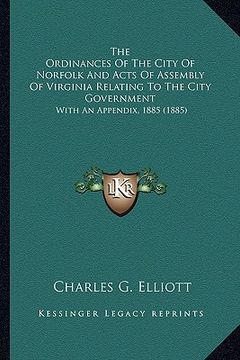 portada the ordinances of the city of norfolk and acts of assembly of virginia relating to the city government: with an appendix, 1885 (1885) (en Inglés)