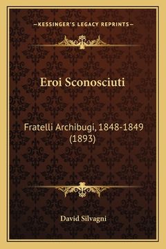 portada Eroi Sconosciuti: Fratelli Archibugi, 1848-1849 (1893) (en Italiano)