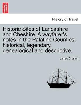portada historic sites of lancashire and cheshire. a wayfarer's notes in the palatine counties, historical, legendary, genealogical and descriptive.