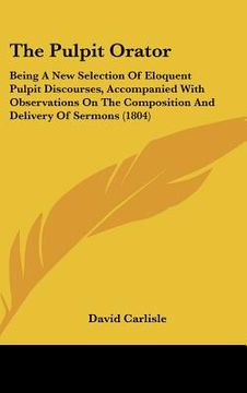 portada the pulpit orator: being a new selection of eloquent pulpit discourses, accompanied with observations on the composition and delivery of (en Inglés)
