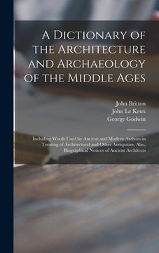 portada A Dictionary of the Architecture and Archaeology of the Middle Ages: Including Words Used by Ancient and Modern Authors in Treating of Architectural a (en Inglés)
