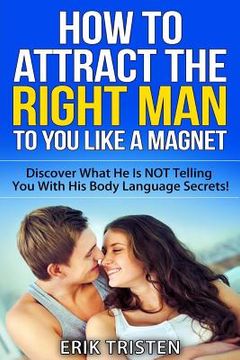 portada How To Attract The Right Man To You...Like a Magnet!: Discover What He Is NOT Telling You With His Body Language Secrets! (in English)