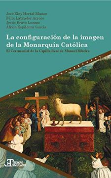 portada La Configuración de la Imagen de la Monarquía Católica: El Ceremonial de la Capilla Real de Manuel Ribeiro