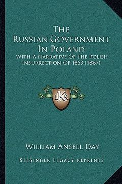 portada the russian government in poland: with a narrative of the polish insurrection of 1863 (1867) (en Inglés)