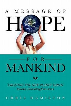 portada a message of hope for mankind: creating the new planet earth includes channelling from astara (en Inglés)