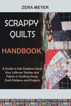 portada Scrappy Quilts Handbook: A Guide to Get Creative Using Your Leftover Stashes and Fabrics in Quilting Scrap Quilt Patterns and Projects 