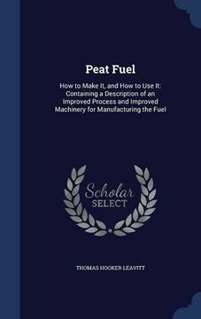 portada Peat Fuel: How to Make It, and How to Use It: Containing a Description of an Improved Process and Improved Machinery for Manufacturing the Fuel