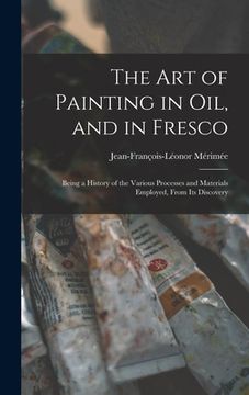 portada The Art of Painting in Oil, and in Fresco: Being a History of the Various Processes and Materials Employed, From Its Discovery (en Inglés)