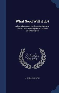 portada What Good Will it do?: A Question About the Disestablishment of the Church of England, Examined and Answered